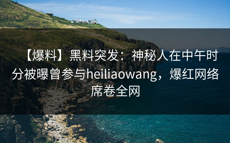 【爆料】黑料突发：神秘人在中午时分被曝曾参与heiliaowang，爆红网络席卷全网