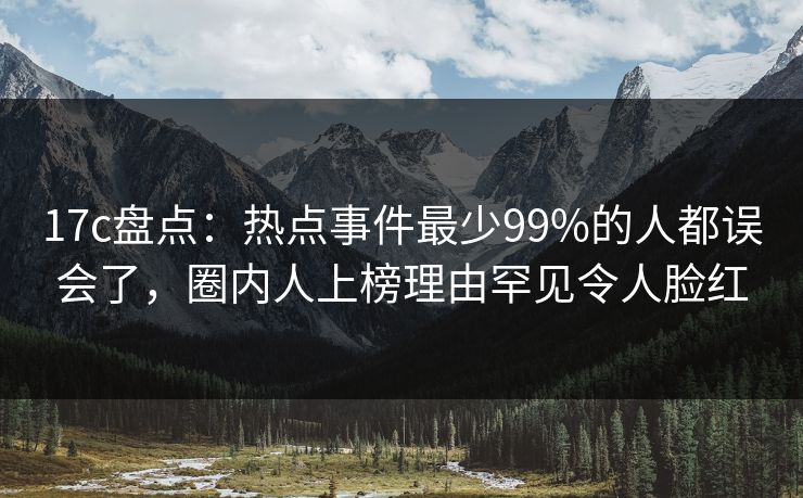 17c盘点：热点事件最少99%的人都误会了，圈内人上榜理由罕见令人脸红