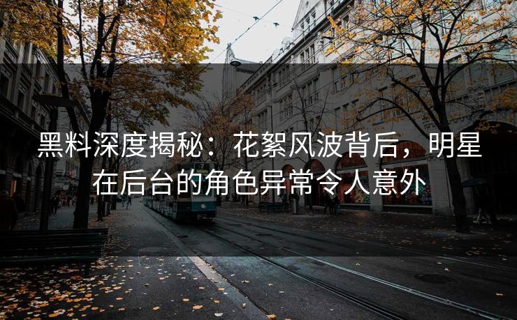 黑料深度揭秘：花絮风波背后，明星在后台的角色异常令人意外