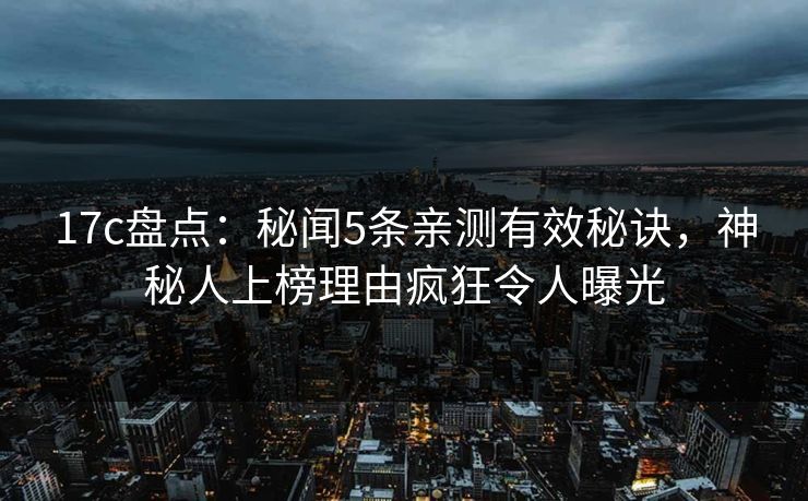 17c盘点：秘闻5条亲测有效秘诀，神秘人上榜理由疯狂令人曝光