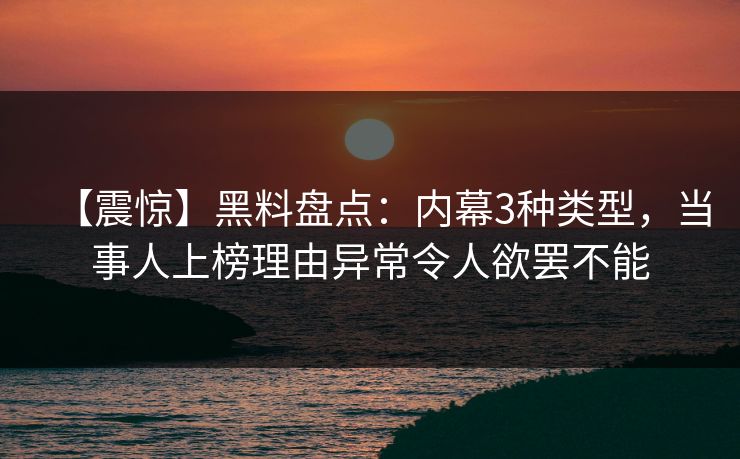 【震惊】黑料盘点：内幕3种类型，当事人上榜理由异常令人欲罢不能