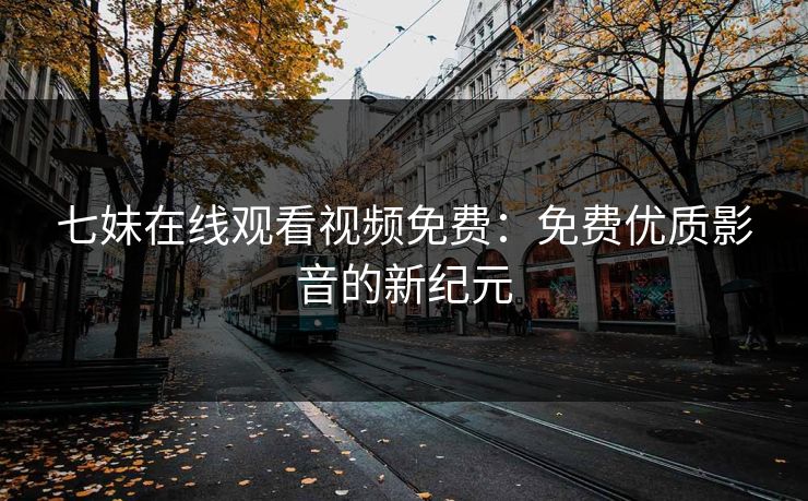 七妹在线观看视频免费：免费优质影音的新纪元