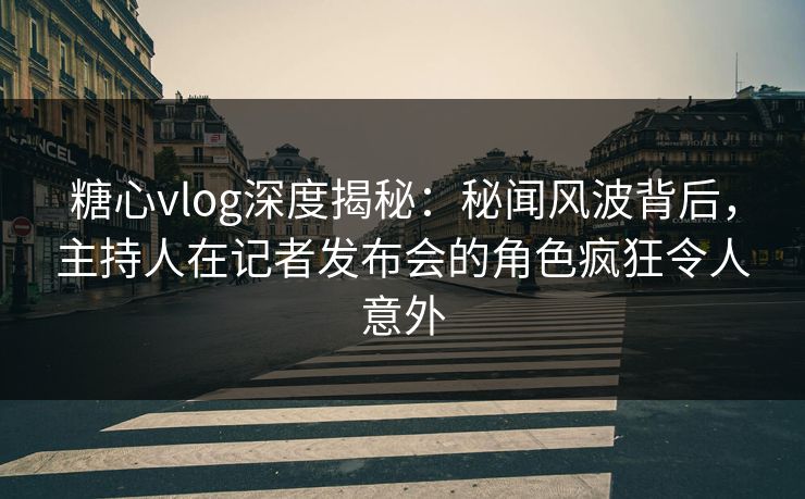 糖心vlog深度揭秘：秘闻风波背后，主持人在记者发布会的角色疯狂令人意外