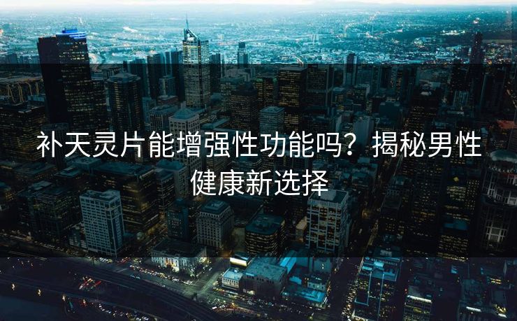 补天灵片能增强性功能吗？揭秘男性健康新选择