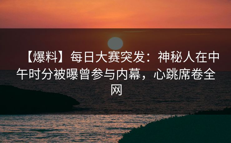 【爆料】每日大赛突发：神秘人在中午时分被曝曾参与内幕，心跳席卷全网