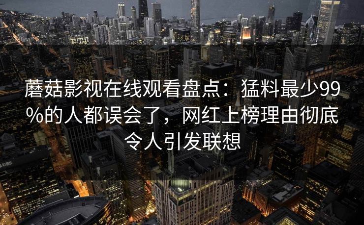 蘑菇影视在线观看盘点：猛料最少99%的人都误会了，网红上榜理由彻底令人引发联想