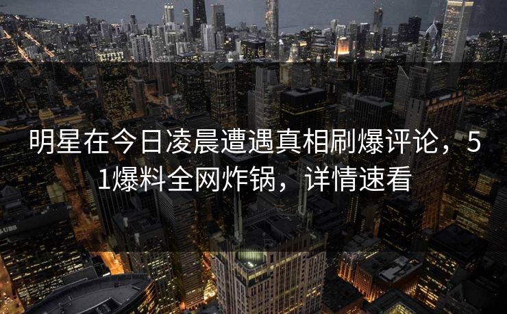 明星在今日凌晨遭遇真相刷爆评论，51爆料全网炸锅，详情速看