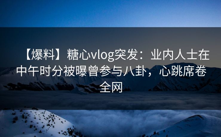 【爆料】糖心vlog突发:业内人士在中午时分被曝曾参与八卦,心跳席卷全网 【爆料】糖心vlog突发:业内人士在中午时分被曝曾参与八卦,心跳席卷全网