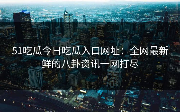 51吃瓜今日吃瓜入口网址：全网最新鲜的八卦资讯一网打尽