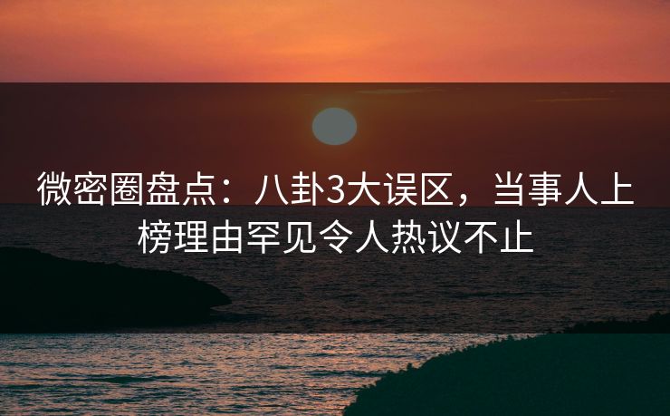 微密圈盘点:八卦3大误区,当事人上榜理由罕见令人热议不止 微密圈盘点:八卦3大误区,当事人上榜理由罕见令人热议不止