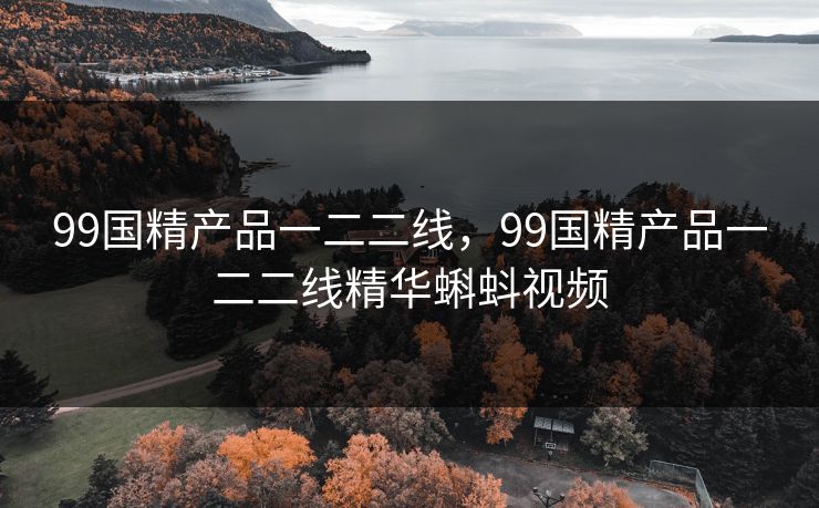 99国精产品一二二线,99国精产品一二二线精华蝌蚪视频 99国精产品一二二线,99国精产品一二二线精华蝌蚪视频