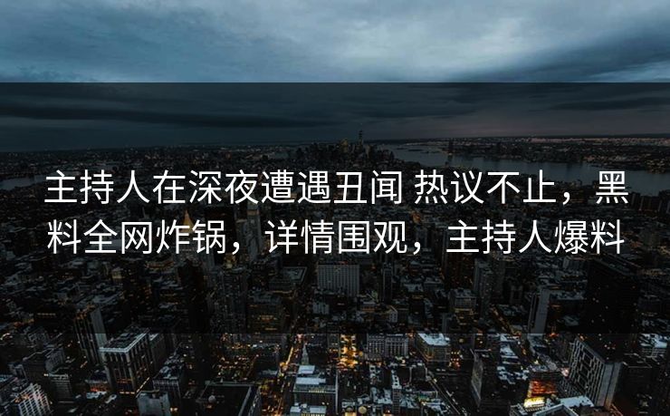 主持人在深夜遭遇丑闻 热议不止，黑料全网炸锅，详情围观，主持人爆料