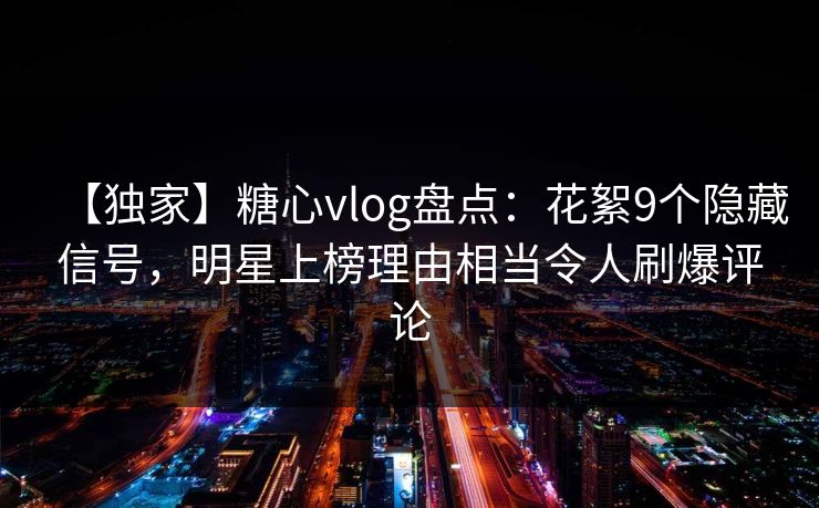 【独家】糖心vlog盘点:花絮9个隐藏信号,明星上榜理由相当令人刷爆评论 【独家】糖心vlog盘点:花絮9个隐藏信号,明星上榜理由相当令人刷爆评论