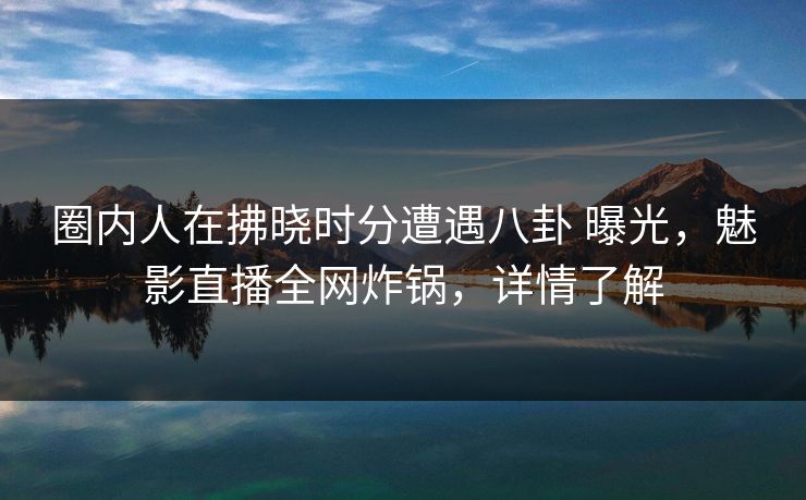 圈内人在拂晓时分遭遇八卦 曝光,魅影直播全网炸锅,详情了解 圈内人在拂晓时分遭遇八卦 曝光,魅影直播全网炸锅,详情了解