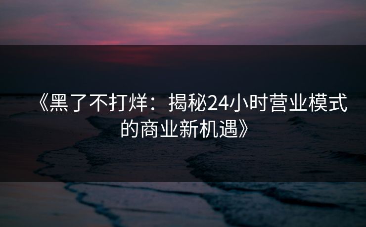 《黑了不打烊:揭秘24小时营业模式的商业新机遇》 《黑了不打烊:揭秘24小时营业模式的商业新机遇》