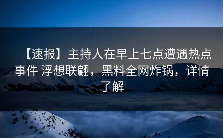 【速报】主持人在早上七点遭遇热点事件 浮想联翩，黑料全网炸锅，详情了解
