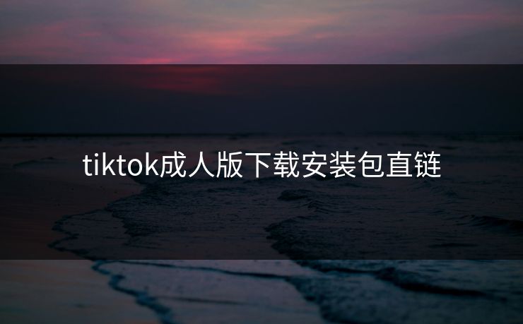 tiktok成人版下载安装包直链