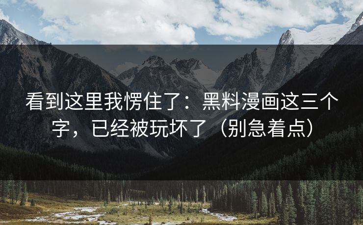 看到这里我愣住了：黑料漫画这三个字，已经被玩坏了（别急着点）