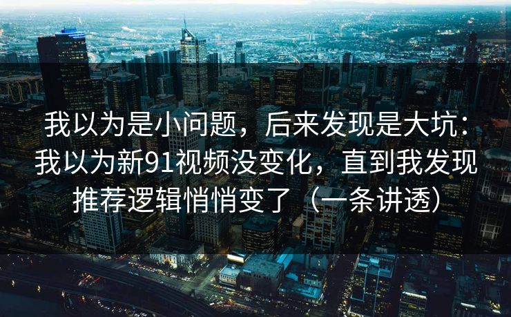 我以为是小问题,后来发现是大坑:我以为新91视频没变化,直到我发现推荐逻辑悄悄变了(一条讲透) 我以为是小问题,后来发现是大坑:我以为新91视频没变化,直到我发现推荐逻辑悄悄变了(一条讲透)