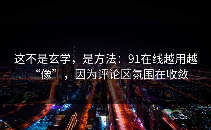 这不是玄学，是方法：91在线越用越“像”，因为评论区氛围在收敛