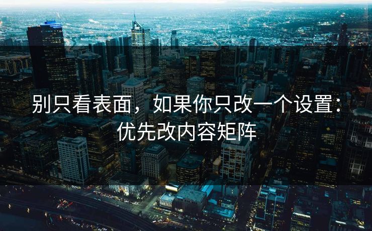 别只看表面，如果你只改一个设置：优先改内容矩阵