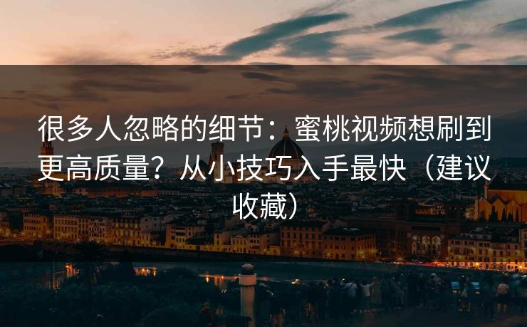 很多人忽略的细节：蜜桃视频想刷到更高质量？从小技巧入手最快（建议收藏）