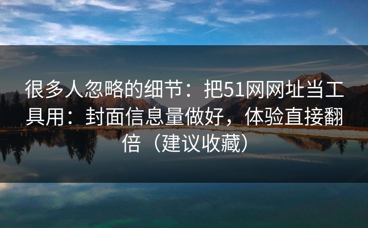 很多人忽略的细节：把51网网址当工具用：封面信息量做好，体验直接翻倍（建议收藏）