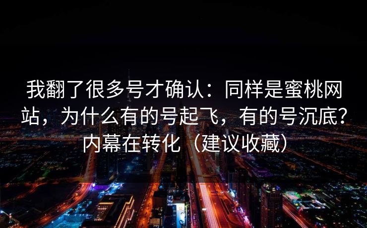 我翻了很多号才确认:同样是蜜桃网站,为什么有的号起飞,有的号沉底?内幕在转化(建议收藏) 我翻了很多号才确认:同样是蜜桃网站,为什么有的号起飞,有的号沉底?内幕在转化(建议收藏)