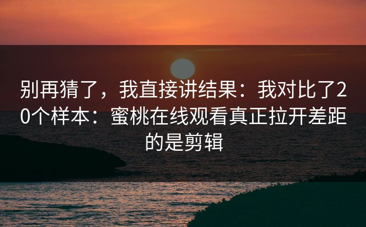 别再猜了，我直接讲结果：我对比了20个样本：蜜桃在线观看真正拉开差距的是剪辑