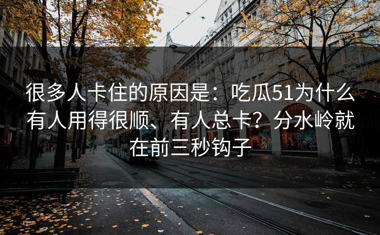 很多人卡住的原因是：吃瓜51为什么有人用得很顺、有人总卡？分水岭就在前三秒钩子