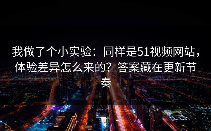我做了个小实验：同样是51视频网站，体验差异怎么来的？答案藏在更新节奏