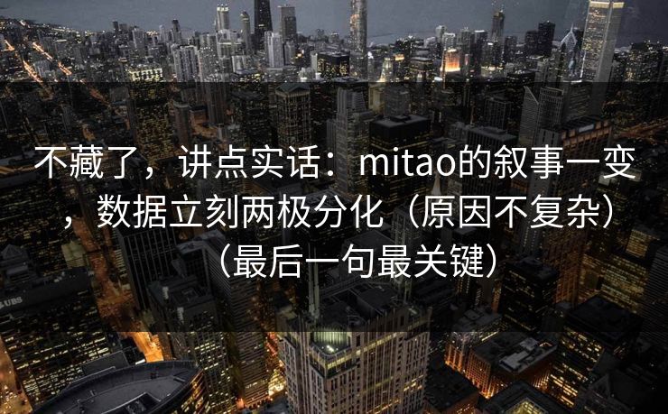 不藏了，讲点实话：mitao的叙事一变，数据立刻两极分化（原因不复杂）（最后一句最关键）
