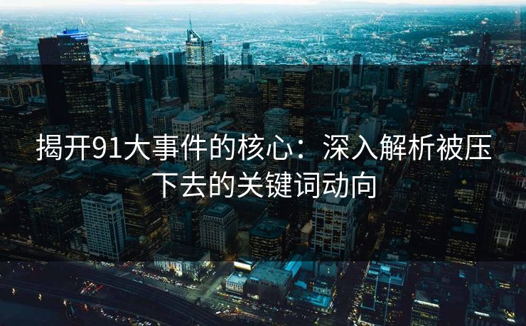 揭开91大事件的核心：深入解析被压下去的关键词动向