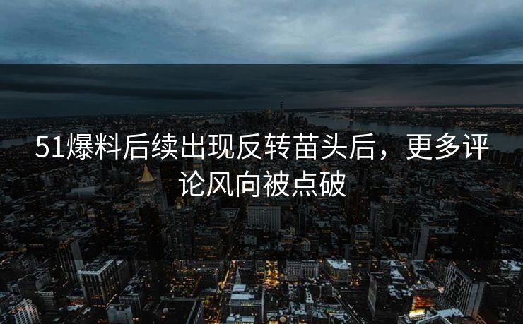 51爆料后续出现反转苗头后，更多评论风向被点破